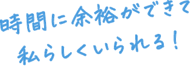 時間に余裕ができて私らしくいられる！